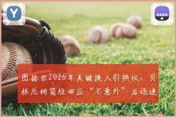 图赫尔2026年关键换人引热议，贝林厄姆简短回应“不意外”后迅速离场