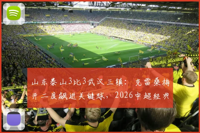 山东泰山3比3武汉三镇:克雷桑梅开二度飙进关键球,2026中超经典对决录像回顾