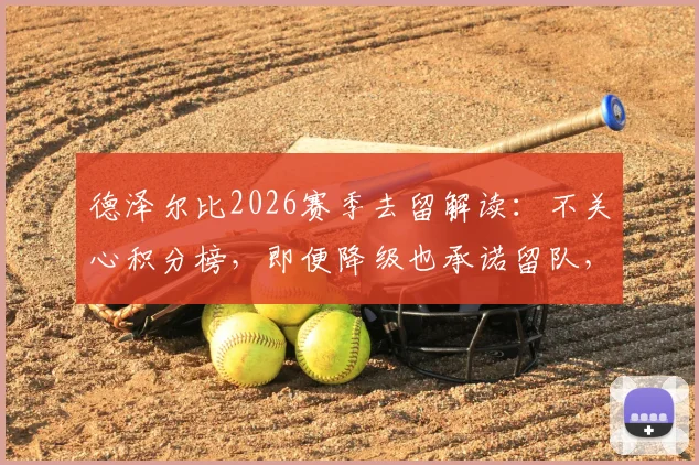 德泽尔比2026赛季去留解读:不关心积分榜,即便降级也承诺留队,布莱顿帅位稳定性分析