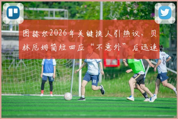 图赫尔2026年关键换人引热议,贝林厄姆简短回应“不意外”后迅速离场