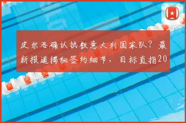 皮尔洛确认执教意大利国家队?最新报道揭秘签约细节,目标直指2026世界杯
