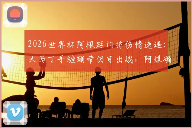 2026世界杯阿根廷门将伤情速递:大马丁手缠绷带仍可出战,阿媒确认首场比赛不受影响