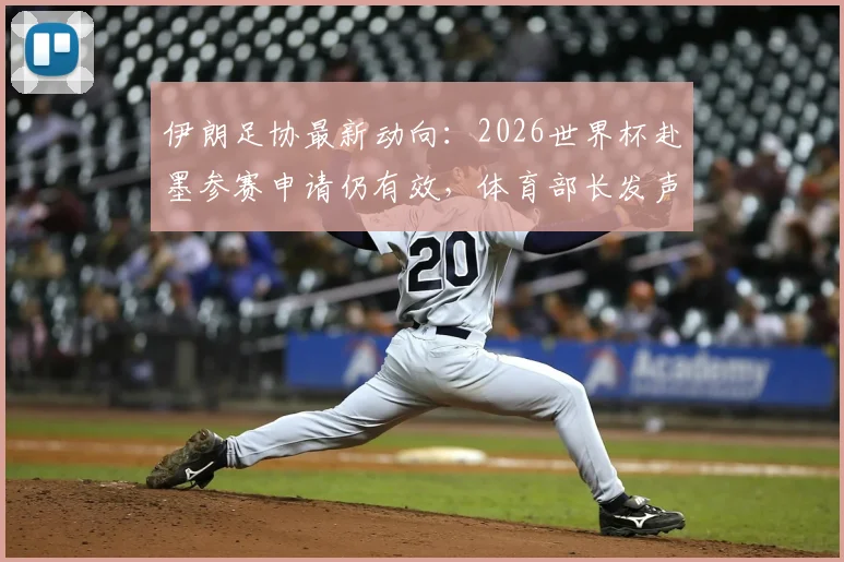 伊朗足协最新动向：2026世界杯赴墨参赛申请仍有效，体育部长发声详解后续步骤