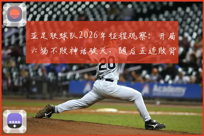 亚足联球队2026年征程观察：开局六场不败神话破灭，随后五连败背后原因深度剖析