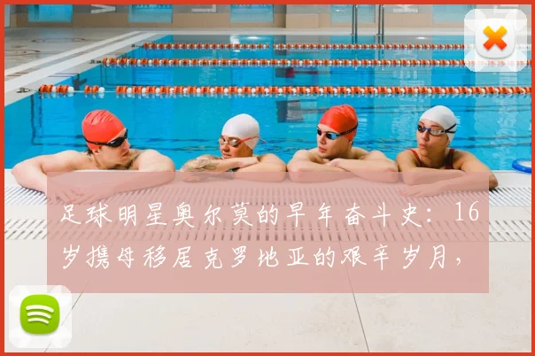 足球明星奥尔莫的早年奋斗史:16岁携母移居克罗地亚的艰辛岁月,如何锻造出今日的球场硬汉