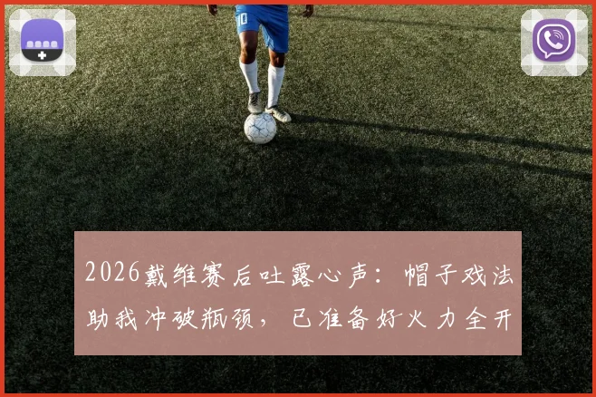 2026戴维赛后吐露心声：帽子戏法助我冲破瓶颈，已准备好火力全开迎接关键战