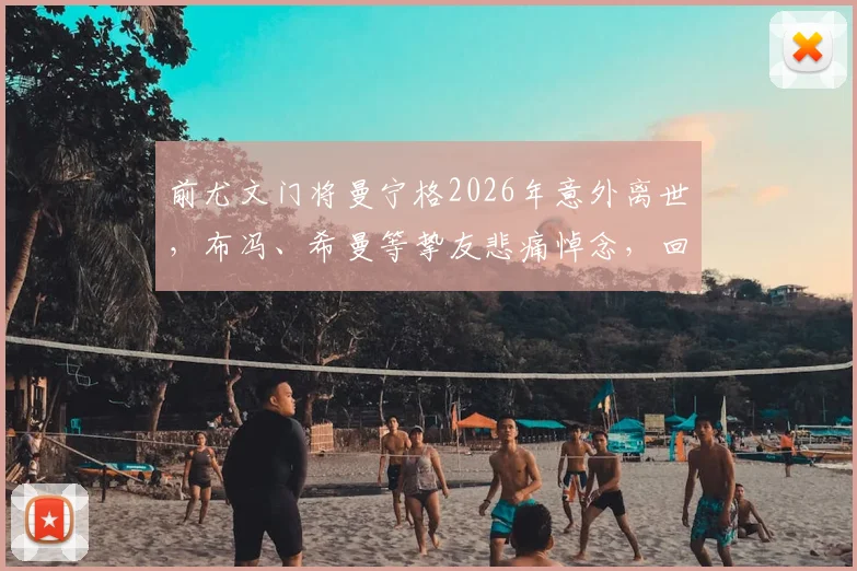 前尤文门将曼宁格2026年意外离世,布冯、希曼等挚友悲痛悼念,回顾其传奇守门生涯