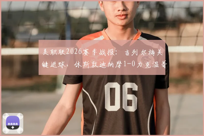 美职联2026赛季战报:吉列尔梅关键进球,休斯敦迪纳摩1-0力克温哥华白浪,附两队历史交锋与西部积分榜分析