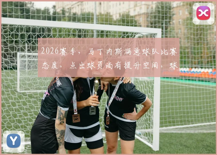 2026赛季，马丁内斯满意球队比赛态度，点出球员尚有提升空间，球迷如何解读未来走向？