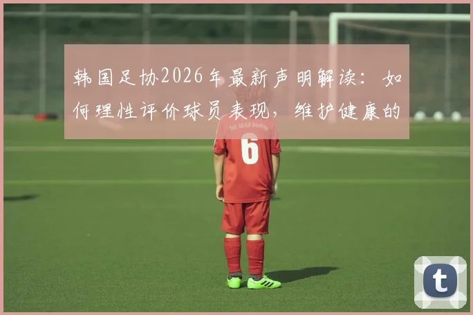 韩国足协2026年最新声明解读:如何理性评价球员表现,维护健康的足球舆论环境