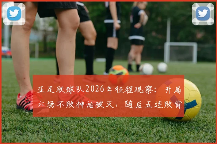 亚足联球队2026年征程观察:开局六场不败神话破灭,随后五连败背后原因深度剖析