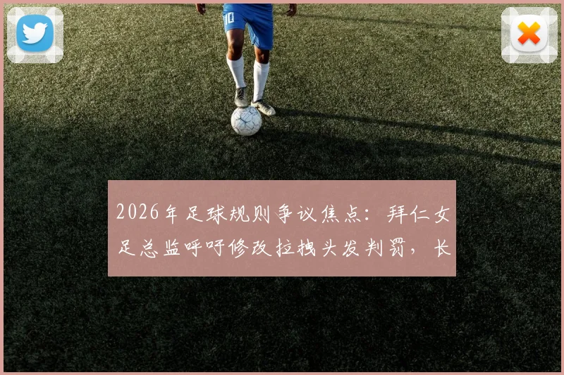 2026年足球规则争议焦点：拜仁女足总监呼吁修改拉拽头发判罚，长发球员安全问题引关注