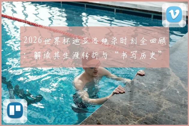 2026世界杯迪亚洛绝杀时刻全回顾：解读其生涯转折与“书写历史”的冷静心态养成
