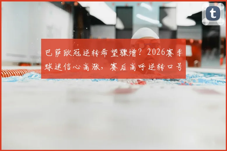 巴萨欧冠逆转希望骤增？2026赛季球迷信心高涨，赛后高呼逆转口号引爆诺坎普