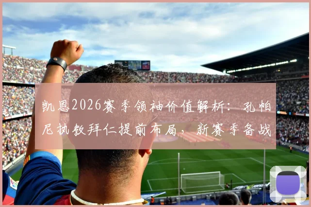 凯恩2026赛季领袖价值解析：孔帕尼执教拜仁提前布局，新赛季备战策略前瞻