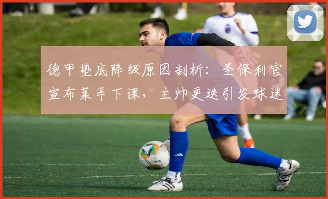 德甲垫底降级原因剖析：圣保利官宣布莱辛下课，主帅更迭引发球迷热议