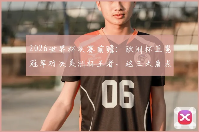 2026世界杯决赛前瞻：欧洲杯卫冕冠军对决美洲杯王者，这三大看点引爆全球