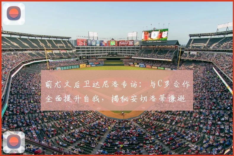 前尤文后卫达尼洛专访:与C罗合作全面提升自我,揭秘安切洛蒂谦逊品格与管理艺术