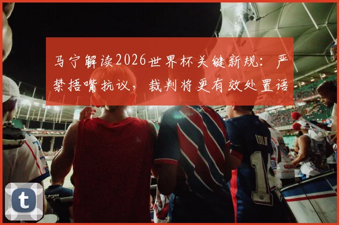 马宁解读2026世界杯关键新规:严禁捂嘴抗议,裁判将更有效处置语言违规