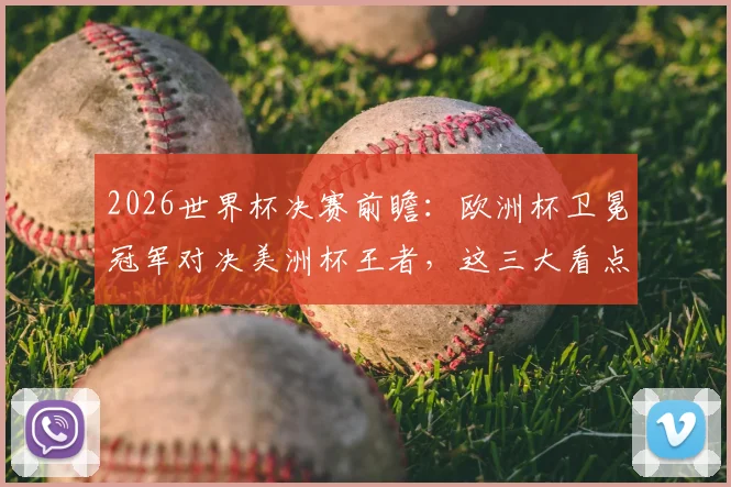 2026世界杯决赛前瞻：欧洲杯卫冕冠军对决美洲杯王者，这三大看点引爆全球