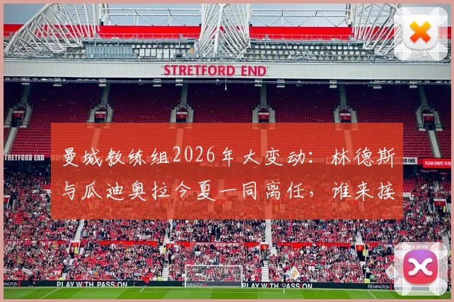 曼城教练组2026年大变动:林德斯与瓜迪奥拉今夏一同离任,谁来接手这支冠军之师?