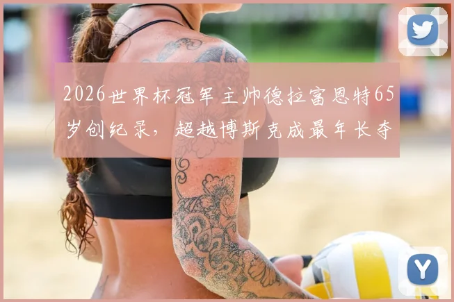 2026世界杯冠军主帅德拉富恩特65岁创纪录，超越博斯克成最年长夺冠教头