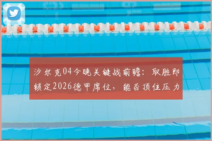沙尔克04今晚关键战前瞻:取胜即锁定2026德甲席位,能否顶住压力提前升级?附直播渠道与赛前分析