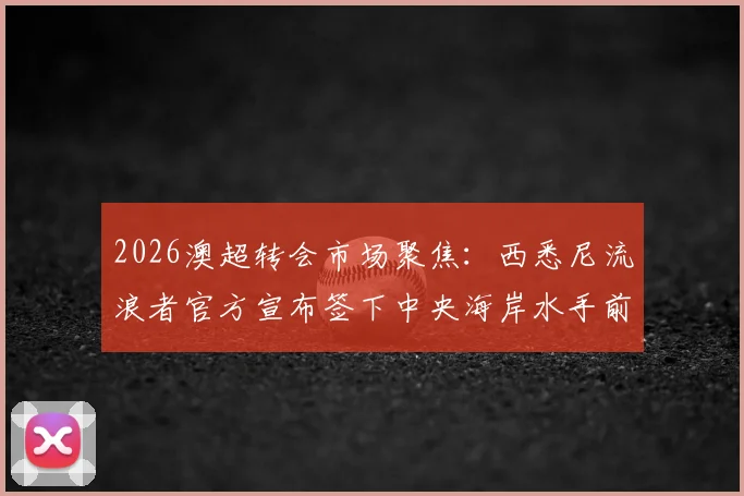 2026澳超转会市场聚焦：西悉尼流浪者官方宣布签下中央海岸水手前锋迪皮齐奥