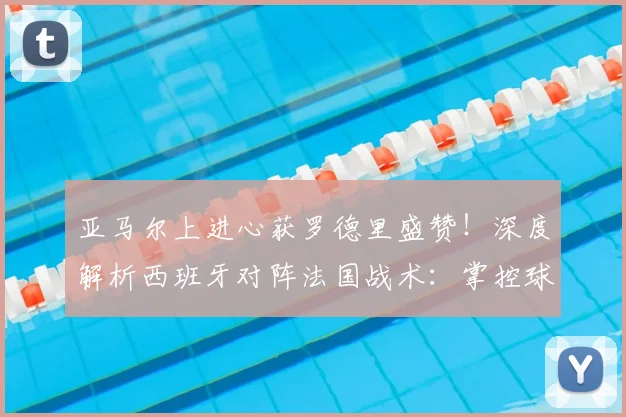 亚马尔上进心获罗德里盛赞！深度解析西班牙对阵法国战术：掌控球权是关键，展望2026欧洲杯前景