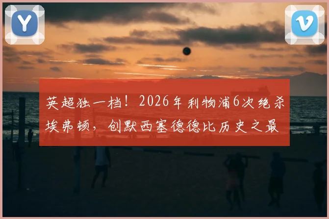 英超独一档!2026年利物浦6次绝杀埃弗顿,创默西塞德德比历史之最,深度解析红军的制胜秘诀