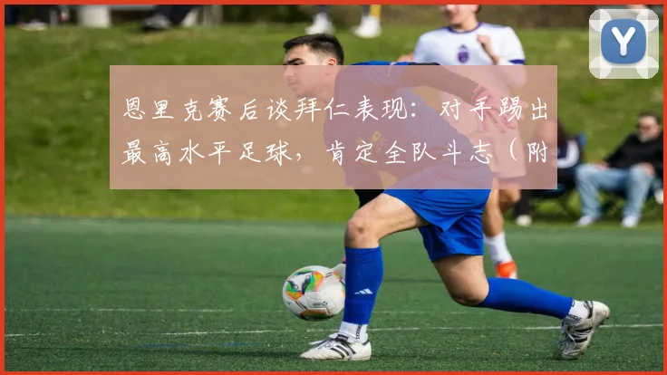 恩里克赛后谈拜仁表现：对手踢出最高水平足球，肯定全队斗志（附2026年比赛回顾与采访要点）