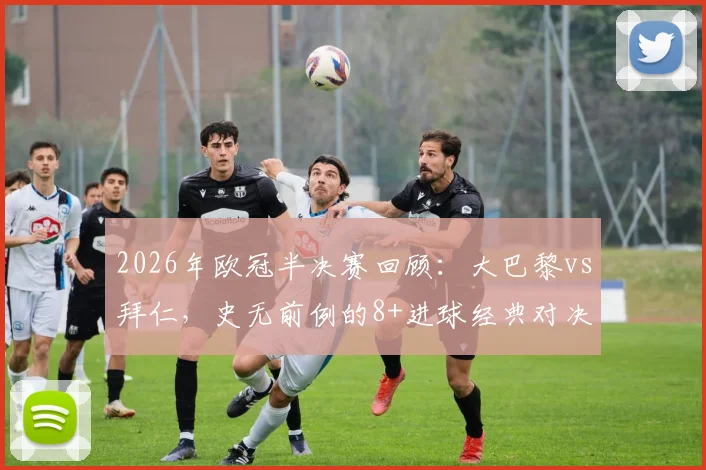 2026年欧冠半决赛回顾:大巴黎vs拜仁,史无前例的8+进球经典对决全记录