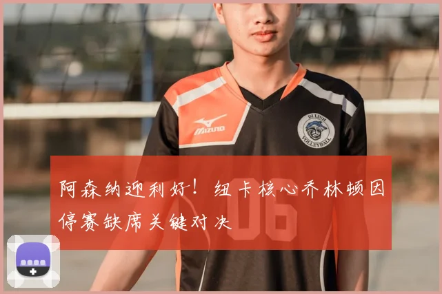 阿森纳迎利好！纽卡核心乔林顿因停赛缺席关键对决