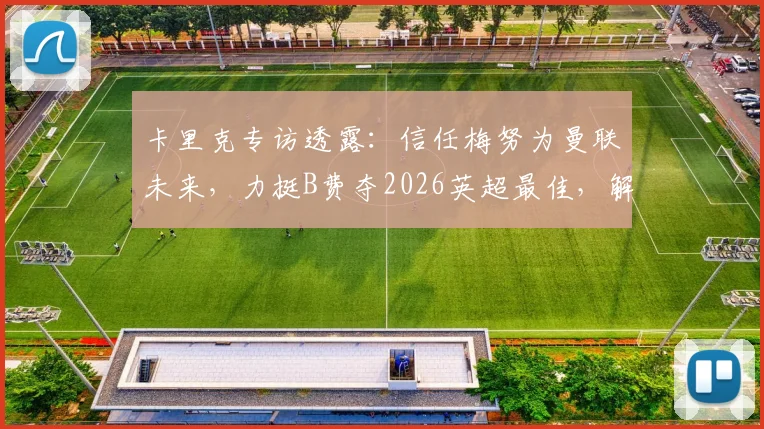卡里克专访透露：信任梅努为曼联未来，力挺B费夺2026英超最佳，解析红魔核心哲学