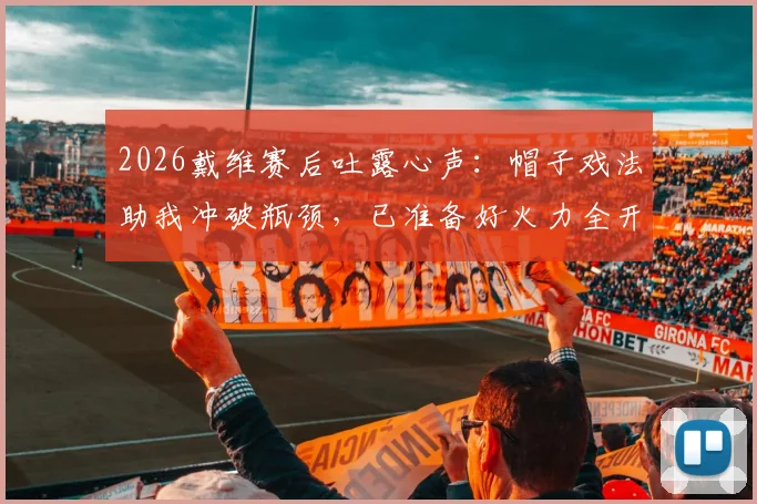 2026戴维赛后吐露心声:帽子戏法助我冲破瓶颈,已准备好火力全开迎接关键战