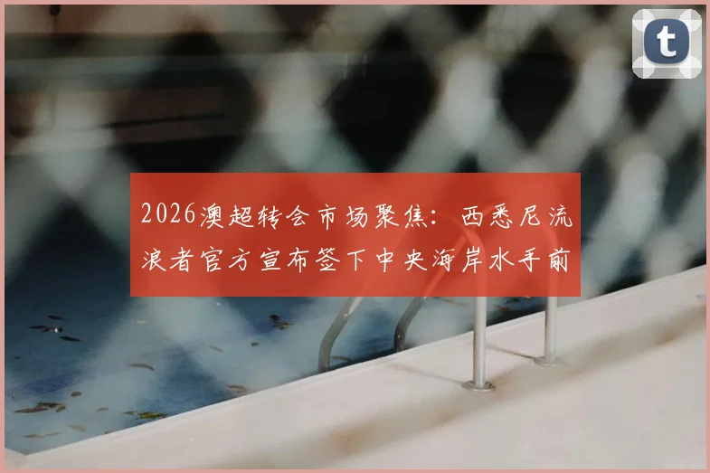 2026澳超转会市场聚焦:西悉尼流浪者官方宣布签下中央海岸水手前锋迪皮齐奥