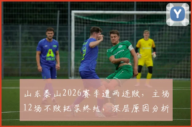 山东泰山2026赛季遭两连败，主场12场不败纪录终结，深层原因分析与未来展望