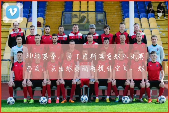 2026赛季,马丁内斯满意球队比赛态度,点出球员尚有提升空间,球迷如何解读未来走向?