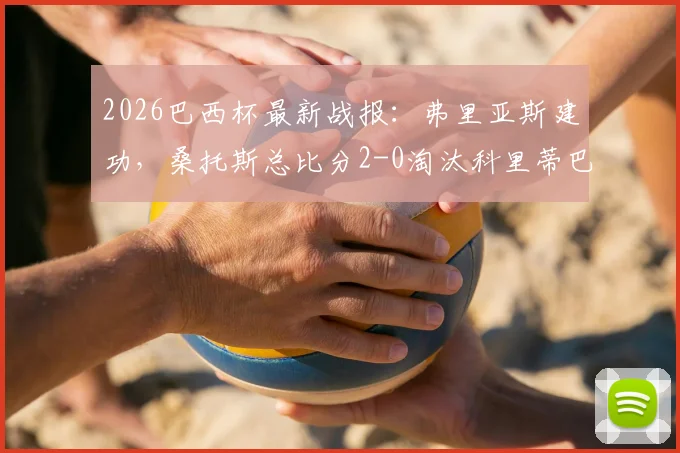 2026巴西杯最新战报：弗里亚斯建功，桑托斯总比分2-0淘汰科里蒂巴晋级，附比赛解析与晋级形势