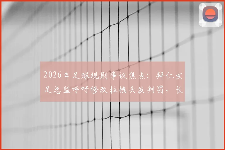 2026年足球规则争议焦点:拜仁女足总监呼吁修改拉拽头发判罚,长发球员安全问题引关注