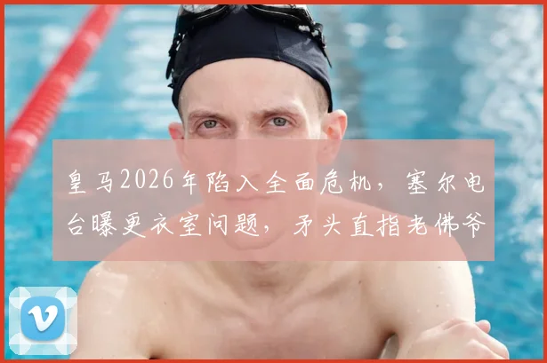 皇马2026年陷入全面危机,塞尔电台曝更衣室问题,矛头直指老佛爷弗洛伦蒂诺