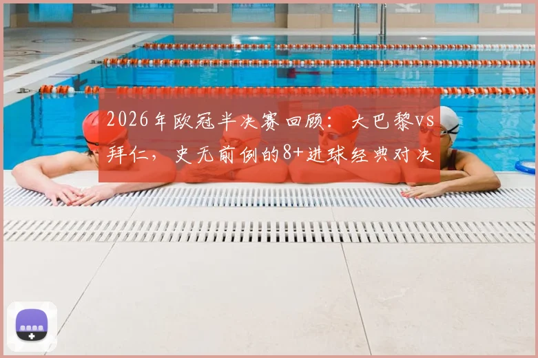 2026年欧冠半决赛回顾：大巴黎vs拜仁，史无前例的8+进球经典对决全记录