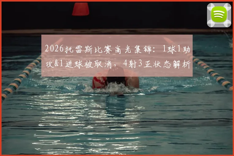 2026托雷斯比赛高光集锦：1球1助攻&1进球被取消，4射3正状态解析与全场数据回顾