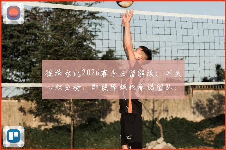 德泽尔比2026赛季去留解读：不关心积分榜，即便降级也承诺留队，布莱顿帅位稳定性分析