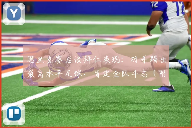 恩里克赛后谈拜仁表现：对手踢出最高水平足球，肯定全队斗志（附2026年比赛回顾与采访要点）