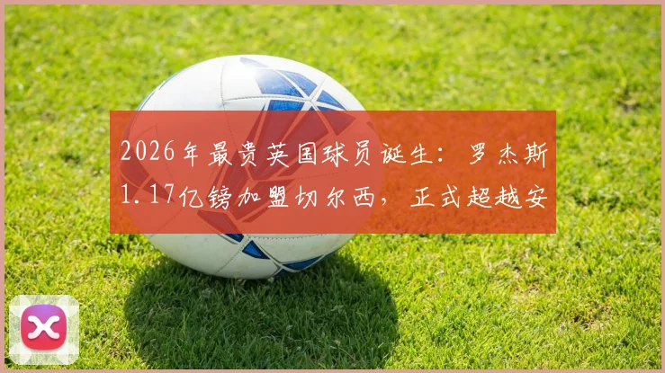 2026年最贵英国球员诞生：罗杰斯1.17亿镑加盟切尔西，正式超越安德森创历史纪录