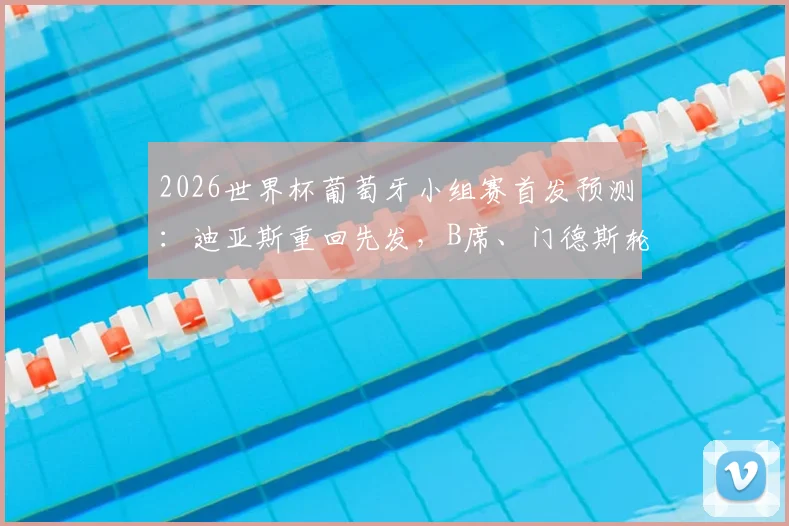 2026世界杯葡萄牙小组赛首发预测：迪亚斯重回先发，B席、门德斯轮休战术分析