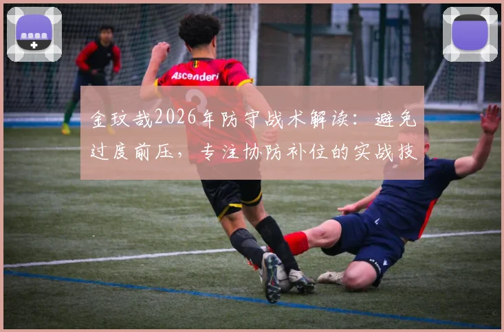 金玟哉2026年防守战术解读:避免过度前压,专注协防补位的实战技巧与重要性分析