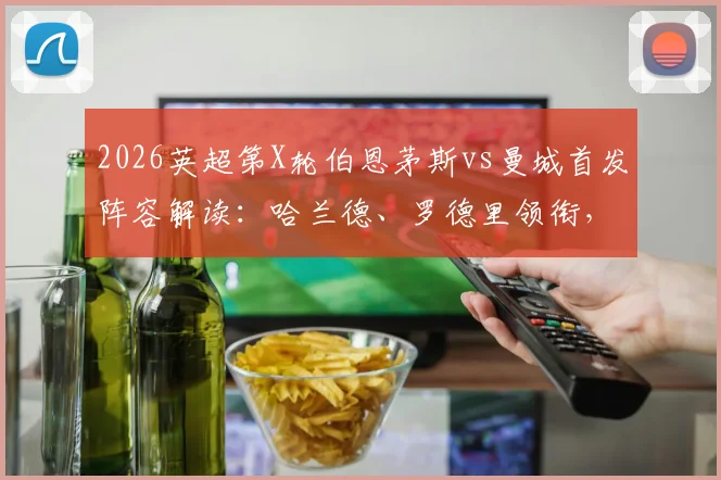 2026英超第X轮伯恩茅斯vs曼城首发阵容解读：哈兰德、罗德里领衔，塞梅尼奥战旧主成焦点