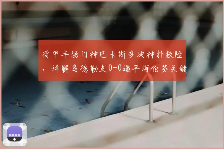 荷甲半场门神巴卡斯多次神扑救险，详解乌德勒支0-0逼平海伦芬关键战术与球员表现